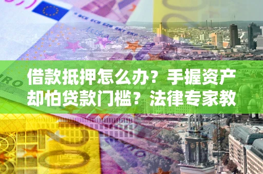 武汉借款抵押怎么办？手握资产却怕贷款门槛？法律专家教你办抵押不踩坑