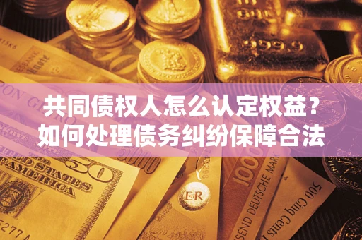 武汉共同债权人怎么认定权益？如何处理债务纠纷保障合法权益？