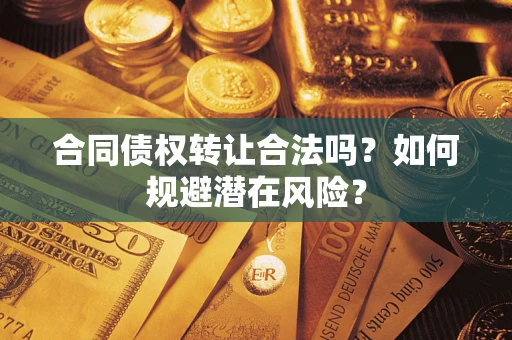 武汉合同债权转让合法吗?如何规避潜在风险? 武汉合同债权转让合法吗?如何规避潜在风险?