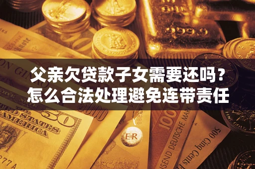 武汉父亲欠贷款子女需要还吗？怎么合法处理避免连带责任？