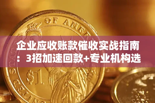 武汉企业应收账款催收实战指南：3招加速回款+专业机构选择避坑