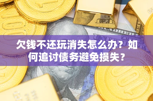 武汉欠钱不还玩消失怎么办？如何追讨债务避免损失？