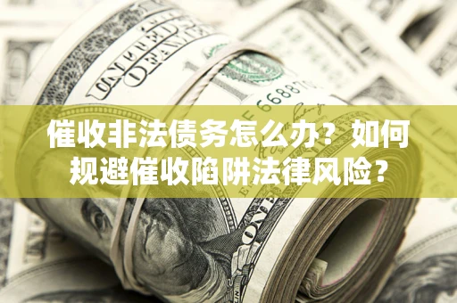 武汉催收非法债务怎么办？如何规避催收陷阱法律风险？
