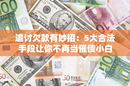 武汉追讨欠款有妙招：5大合法手段让你不再当催债小白