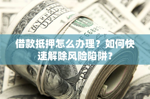武汉借款抵押怎么办理？如何快速解除风险陷阱？