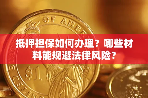 武汉抵押担保如何办理？哪些材料能规避法律风险？