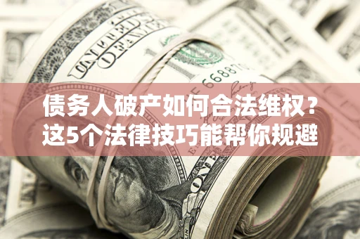 武汉债务人破产如何合法维权？这5个法律技巧能帮你规避风险