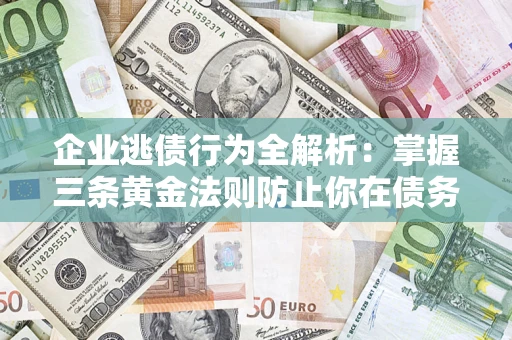 武汉企业逃债行为全解析：掌握三条黄金法则防止你在债务乱局中“踩雷”