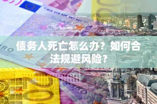 武汉债务人死亡怎么办？如何合法规避风险？
