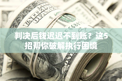 武汉判决后钱迟迟不到账？这5招帮你破解执行困境