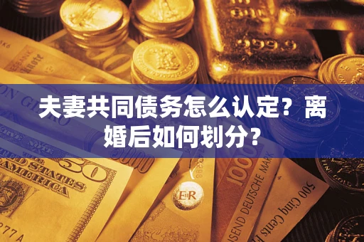 武汉夫妻共同债务怎么认定？离婚后如何划分？
