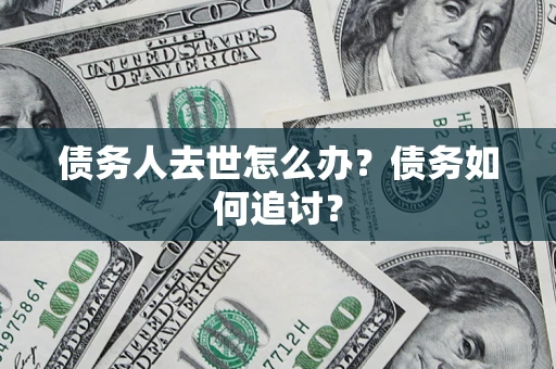 武汉债务人去世怎么办？债务如何追讨？