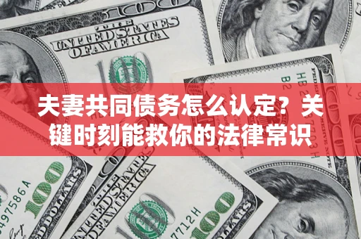 武汉夫妻共同债务怎么认定？关键时刻能救你的法律常识