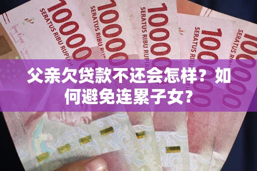 武汉父亲欠贷款不还会怎样？如何避免连累子女？