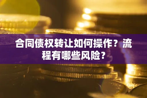 武汉合同债权转让如何操作？流程有哪些风险？
