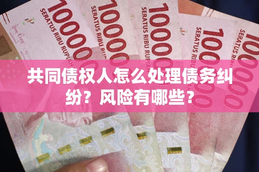 武汉共同债权人怎么处理债务纠纷？风险有哪些？