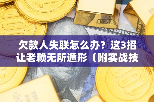 武汉欠款人失联怎么办？这3招让老赖无所遁形（附实战技巧）