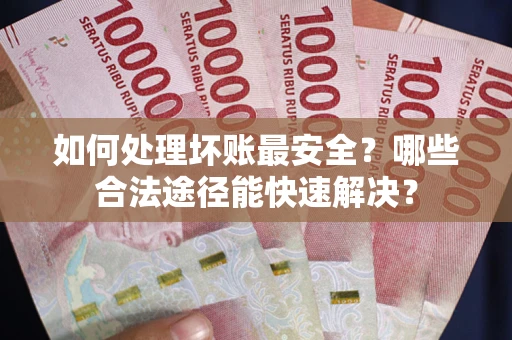 武汉如何处理坏账最安全？哪些合法途径能快速解决？