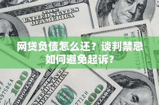 武汉网贷负债怎么还？谈判禁忌如何避免起诉？