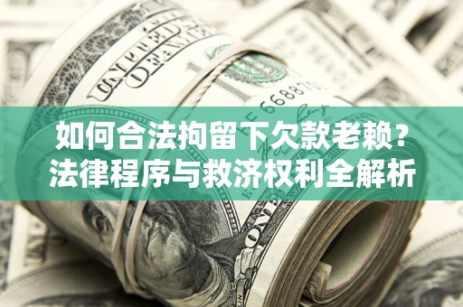 武汉如何合法拘留下欠款老赖？法律程序与救济权利全解析