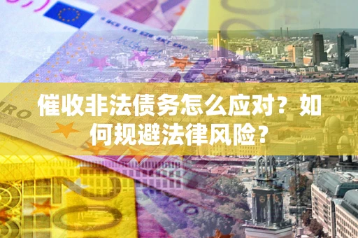 武汉催收非法债务怎么应对？如何规避法律风险？