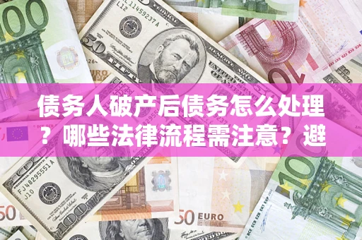 武汉债务人破产后债务怎么处理？哪些法律流程需注意？避免踩坑指南