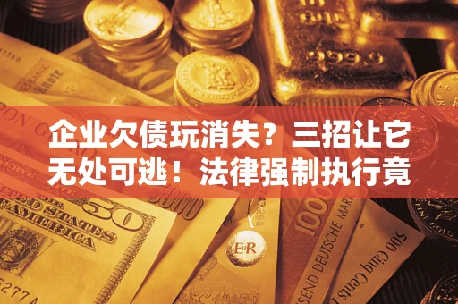 武汉企业欠债玩消失？三招让它无处可逃！法律强制执行竟比讨债公司还狠？