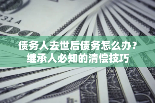武汉债务人去世后债务怎么办？继承人必知的清偿技巧