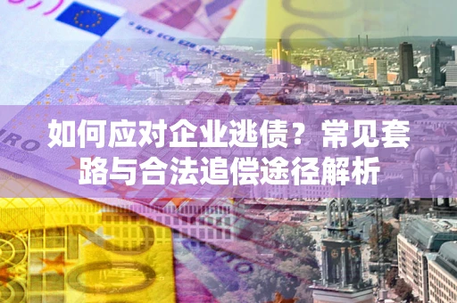 武汉如何应对企业逃债？常见套路与合法追偿途径解析
