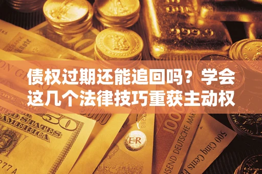 武汉债权过期还能追回吗？学会这几个法律技巧重获主动权