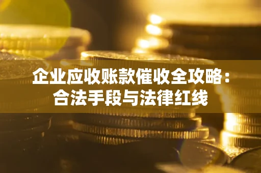 武汉企业应收账款催收全攻略：合法手段与法律红线