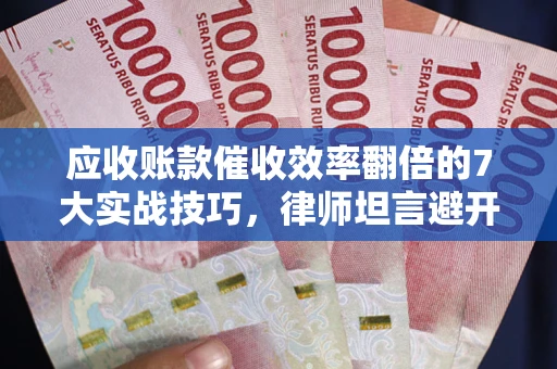 武汉应收账款催收效率翻倍的7大实战技巧，律师坦言避开这些法律雷区最关键