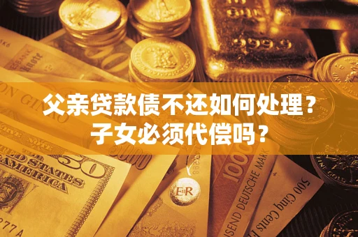 武汉父亲贷款债不还如何处理？子女必须代偿吗？