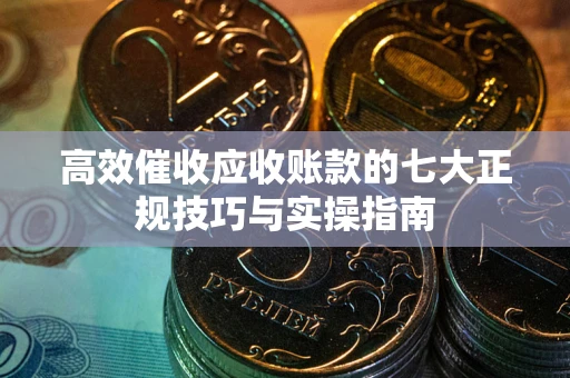 武汉高效催收应收账款的七大正规技巧与实操指南
