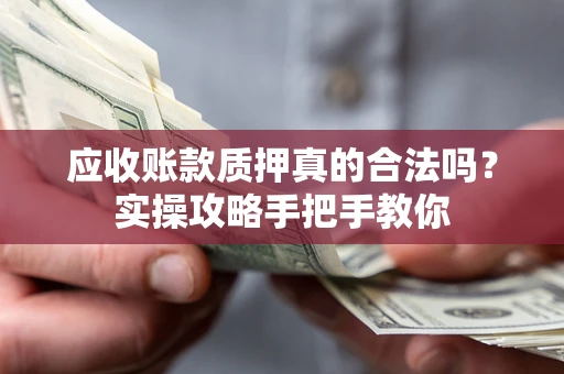 武汉应收账款质押真的合法吗？实操攻略手把手教你