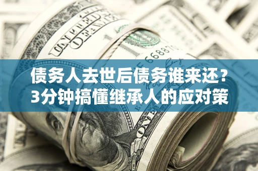 武汉债务人去世后债务谁来还？3分钟搞懂继承人的应对策略