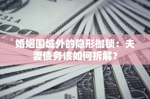武汉婚姻围城外的隐形枷锁：夫妻债务该如何拆解？