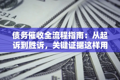 武汉债务催收全流程指南：从起诉到胜诉，关键证据这样用