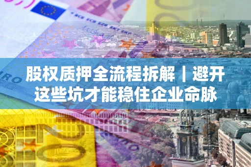 武汉股权质押全流程拆解｜避开这些坑才能稳住企业命脉