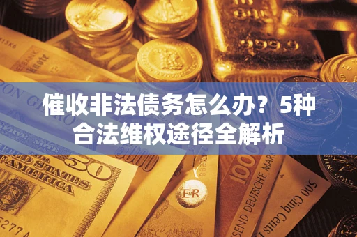 武汉催收非法债务怎么办？5种合法维权途径全解析