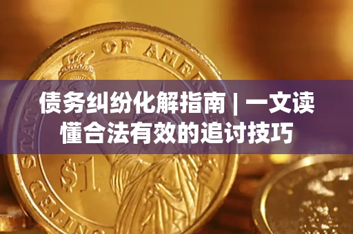 武汉债务纠纷化解指南 | 一文读懂合法有效的追讨技巧