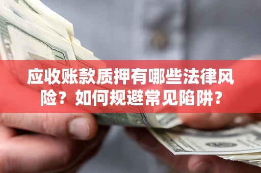 武汉应收账款质押有哪些法律风险？如何规避常见陷阱？