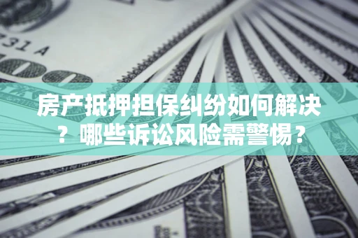 武汉房产抵押担保纠纷如何解决？哪些诉讼风险需警惕？