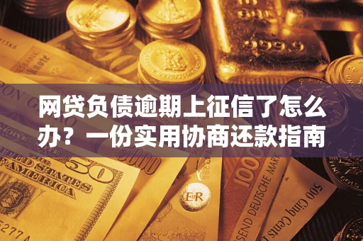武汉网贷负债逾期上征信了怎么办？一份实用协商还款指南请收好