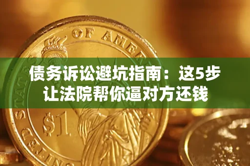 武汉债务诉讼避坑指南：这5步让法院帮你逼对方还钱