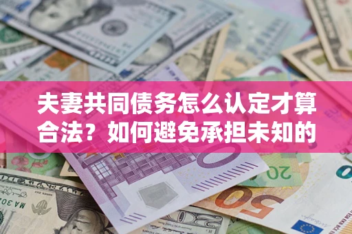 武汉夫妻共同债务怎么认定才算合法？如何避免承担未知的债务风险？