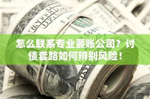 武汉怎么联系专业要账公司？讨债套路如何辨别风险！