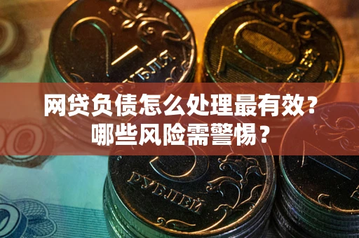 武汉网贷负债怎么处理最有效？哪些风险需警惕？