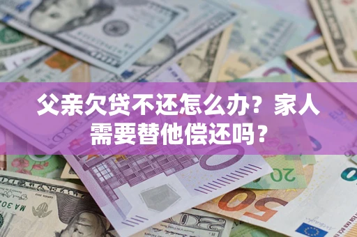 武汉父亲欠贷不还怎么办？家人需要替他偿还吗？