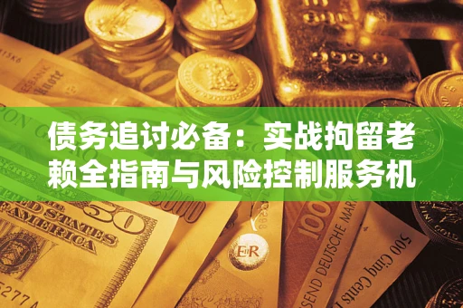 武汉债务追讨必备：实战拘留老赖全指南与风险控制服务机构推荐